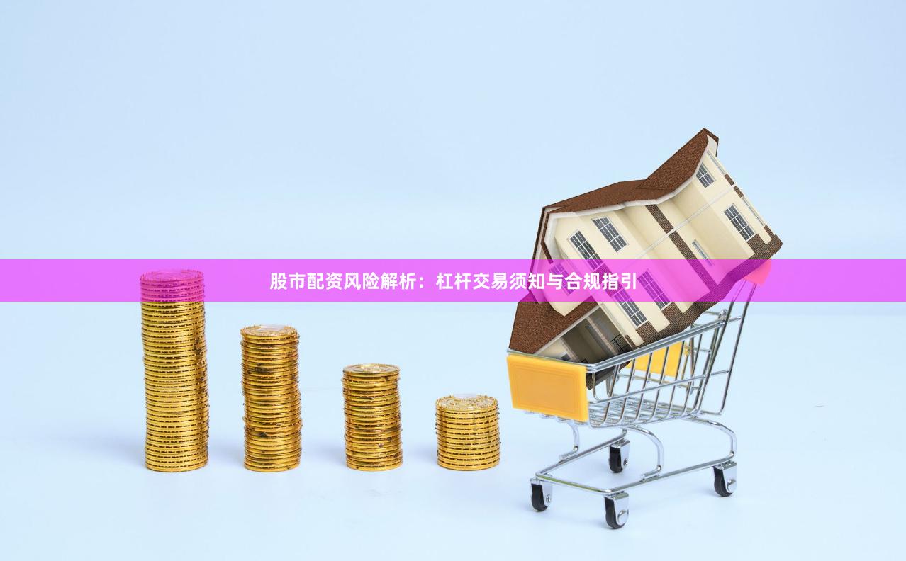 股市配资风险解析：杠杆交易须知与合规指引