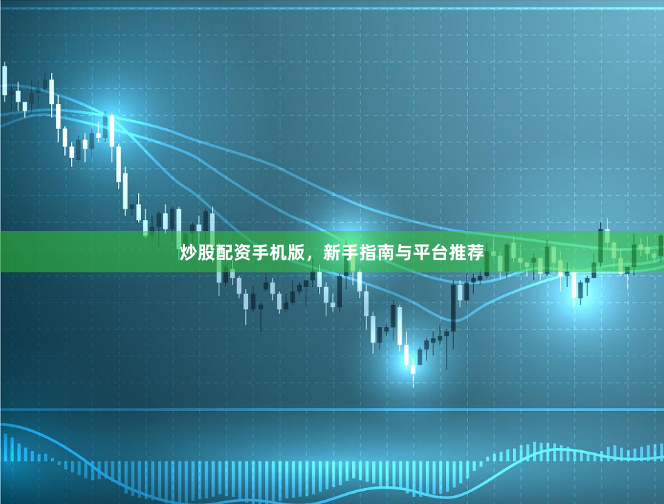 炒股配资手机版，新手指南与平台推荐
