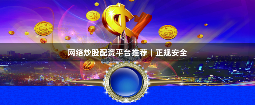 网络炒股配资平台推荐｜正规安全