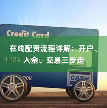 在线配资流程详解：开户、入金、交易三步走