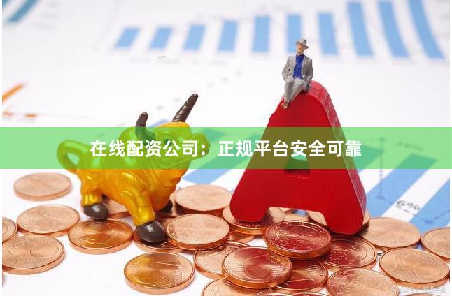 在线配资公司：正规平台安全可靠