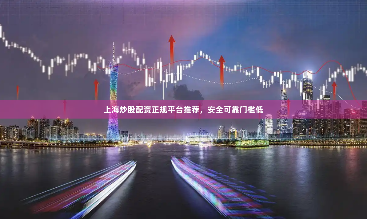 上海炒股配资正规平台推荐，安全可靠门槛低