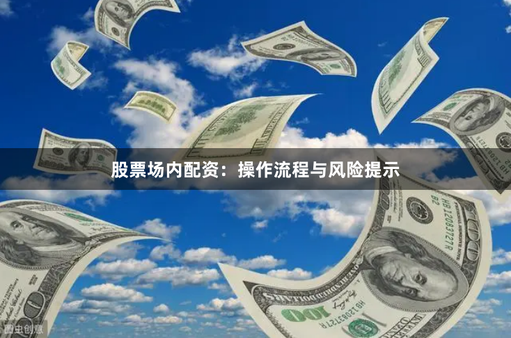 股票场内配资：操作流程与风险提示