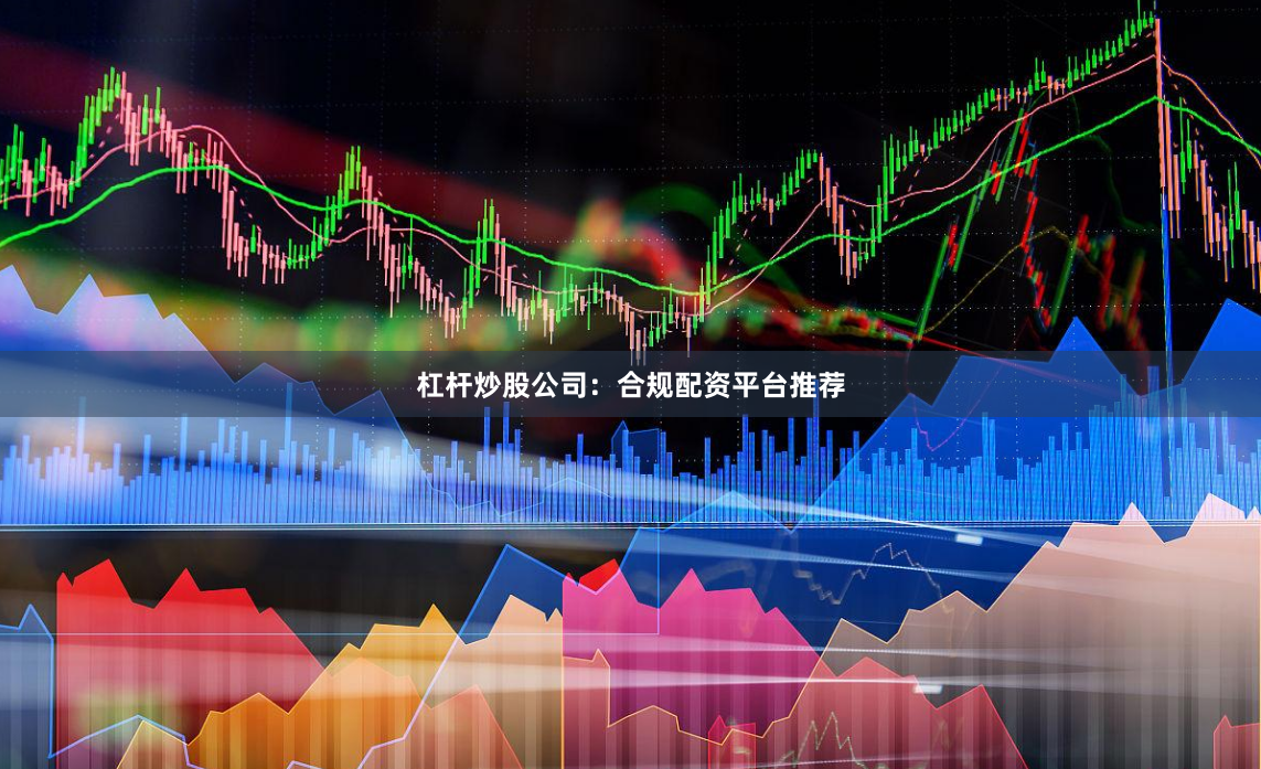 杠杆炒股公司：合规配资平台推荐
