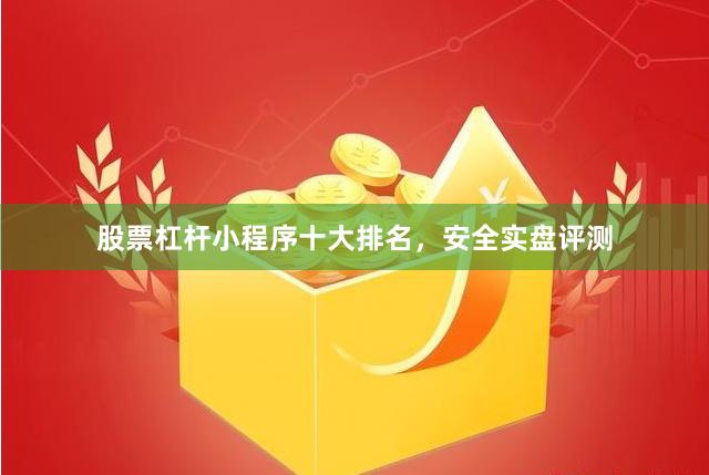 股票杠杆小程序十大排名，安全实盘评测