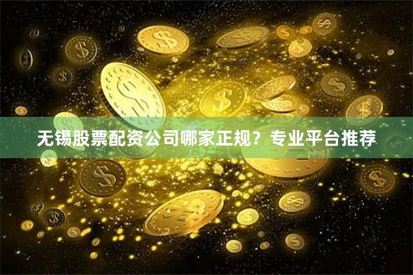无锡股票配资公司哪家正规？专业平台推荐
