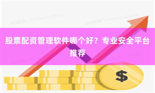股票配资管理软件哪个好？专业安全平台推荐