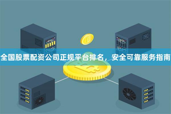 全国股票配资公司正规平台排名，安全可靠服务指南