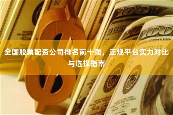 全国股票配资公司排名前十强，正规平台实力对比与选择指南