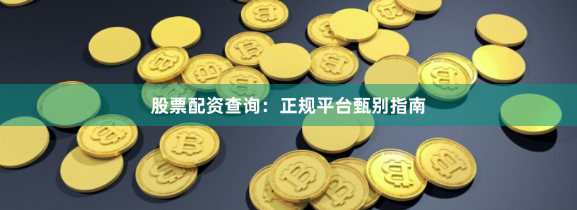 股票配资查询：正规平台甄别指南