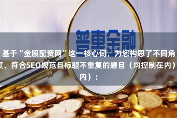 基于“金股配资网”这一核心词，为您构思了不同角度、符合SEO规范且标题不重复的题目（均控制在内）：