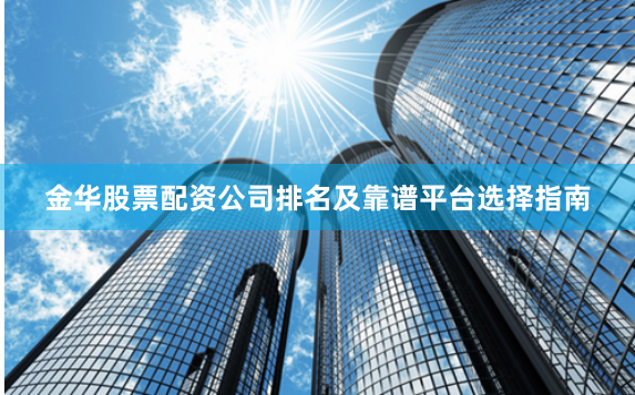 金华股票配资公司排名及靠谱平台选择指南