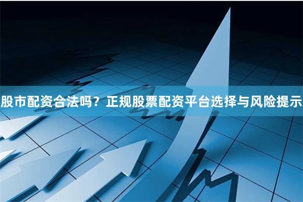 股市配资合法吗？正规股票配资平台选择与风险提示
