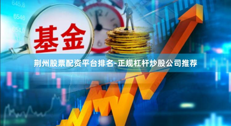 荆州股票配资平台排名-正规杠杆炒股公司推荐